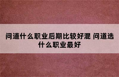 问道什么职业后期比较好混 问道选什么职业最好